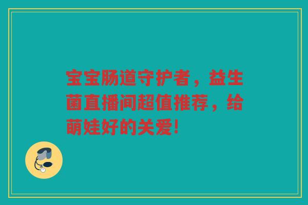 宝宝肠道守护者,益生菌直播间超值推荐,给萌娃好的关爱!