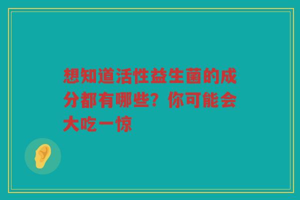 想知道活性益生菌的成分都有哪些？你可能会大吃一惊
