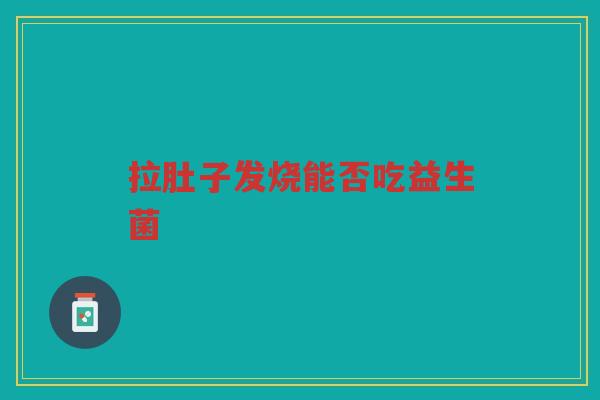 拉肚子发烧能否吃益生菌