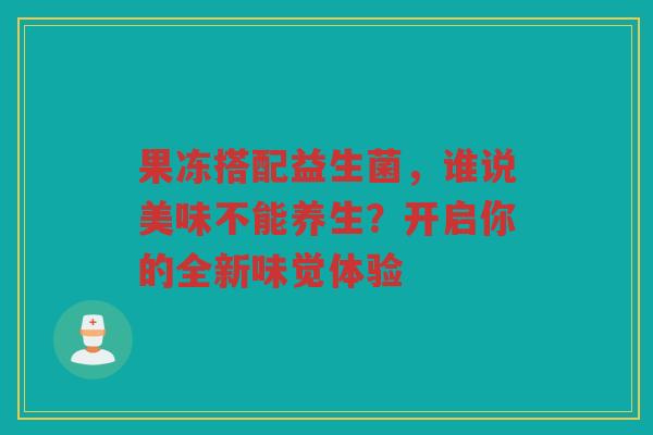 果冻搭配益生菌,谁说美味不能养生?开启你的全新味觉体验 果冻搭配益生菌,谁说美味不能养生?开启你的全新味觉体验