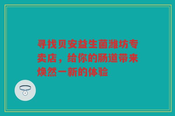 寻找贝安益生菌潍坊专卖店，给你的肠道带来焕然一新的体验