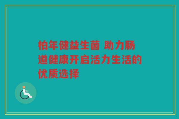 柏年健益生菌 助力肠道健康开启活力生活的优质选择
