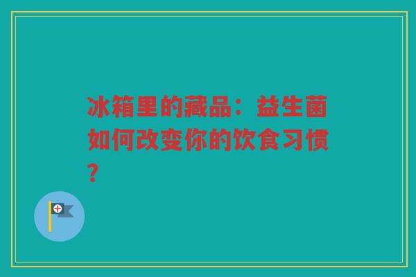 冰箱里的藏品:益生菌如何改变你的饮食习惯? 冰箱里的藏品:益生菌如何改变你的饮食习惯?