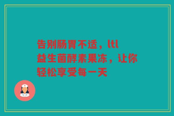 告别肠胃不适，ltl益生菌酵素果冻，让你轻松享受每一天