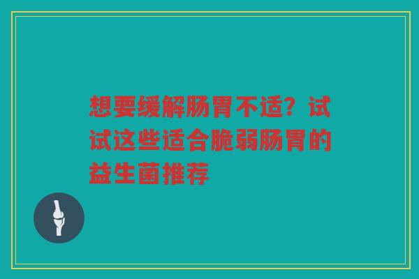 想要缓解肠胃不适？试试这些适合脆弱肠胃的益生菌推荐