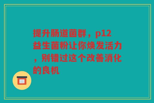 提升肠道菌群,p12益生菌粉让你焕发活力,别错过这个改善消化的良机