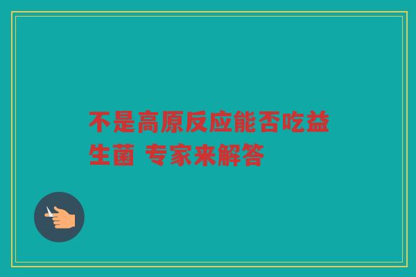 不是高原反应能否吃益生菌 专家来解答 不是高原反应能否吃益生菌 专家来解答