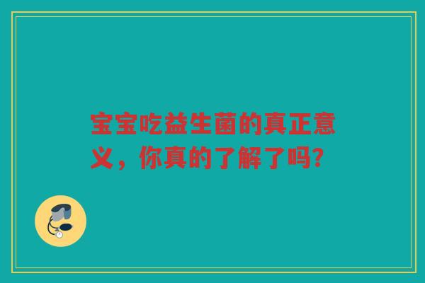 宝宝吃益生菌的真正意义,你真的了解了吗? 宝宝吃益生菌的真正意义,你真的了解了吗?