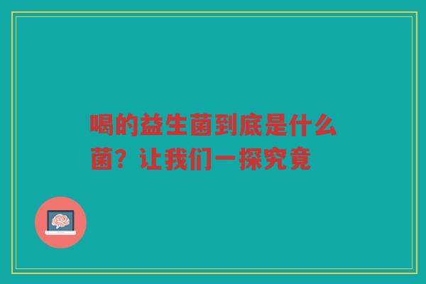 喝的益生菌到底是什么菌？让我们一探究竟