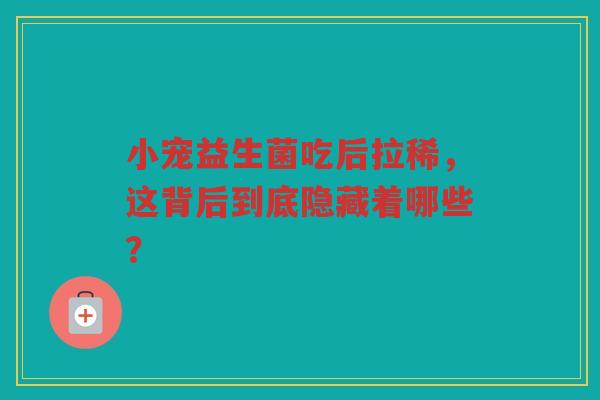 小宠益生菌吃后拉稀，这背后到底隐藏着哪些？