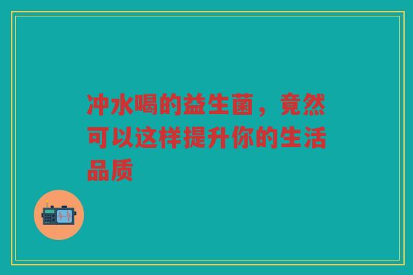 冲水喝的益生菌,竟然可以这样提升你的生活品质 冲水喝的益生菌,竟然可以这样提升你的生活品质