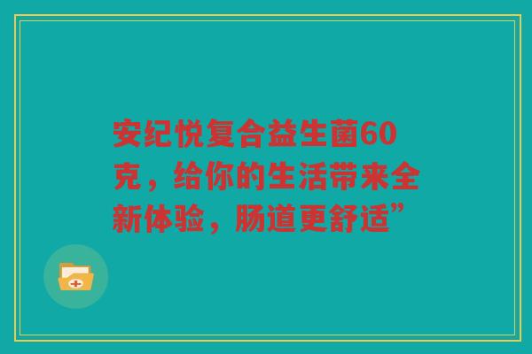 安纪悦复合益生菌60克，给你的生活带来全新体验，肠道更舒适”