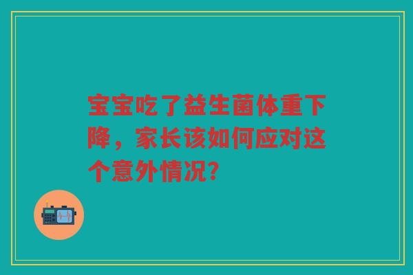 宝宝吃了益生菌体重下降,家长该如何应对这个意外情况? 宝宝吃了益生菌体重下降,家长该如何应对这个意外情况?