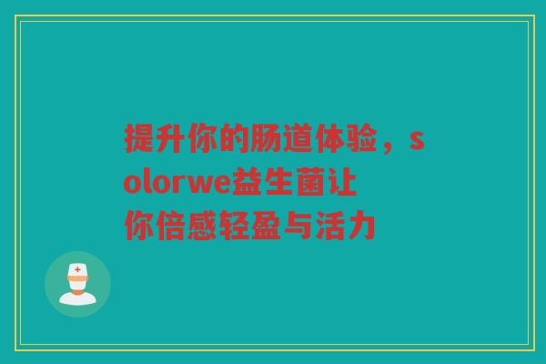 提升你的肠道体验，solorwe益生菌让你倍感轻盈与活力