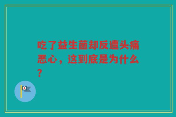 吃了益生菌却反遭头痛恶心,这到底是为什么? 吃了益生菌却反遭头痛恶心,这到底是为什么?