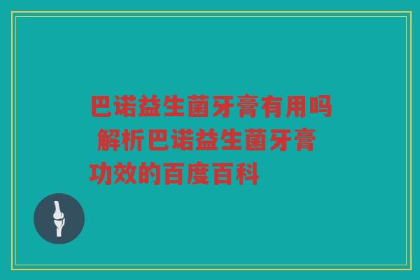 巴诺益生菌牙膏有用吗 解析巴诺益生菌牙膏功效的百度百科