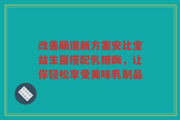 改善肠道新方案安比宝益生菌搭配乳糖酶,让你轻松享受美味乳制品 改善肠道新方案安比宝益生菌搭配乳糖酶,让你轻松享受美味乳制品
