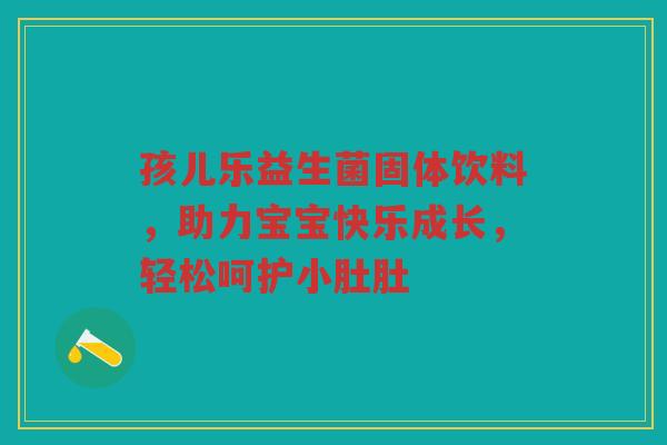孩儿乐益生菌固体饮料,助力宝宝快乐成长,轻松呵护小肚肚 孩儿乐益生菌固体饮料,助力宝宝快乐成长,轻松呵护小肚肚