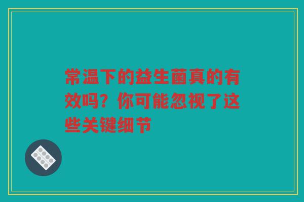 常温下的益生菌真的有效吗?你可能忽视了这些关键细节 常温下的益生菌真的有效吗?你可能忽视了这些关键细节