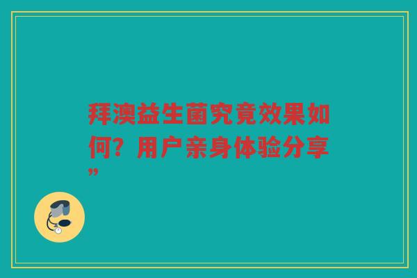 拜澳益生菌究竟效果如何?用户亲身体验分享” 拜澳益生菌究竟效果如何?用户亲身体验分享”