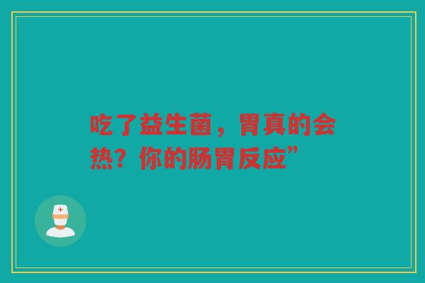 吃了益生菌,胃真的会热?你的肠胃反应” 吃了益生菌,胃真的会热?你的肠胃反应”