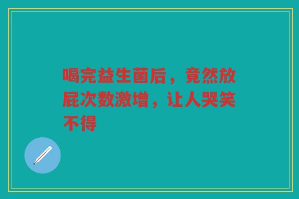 喝完益生菌后，竟然放屁次数激增，让人哭笑不得