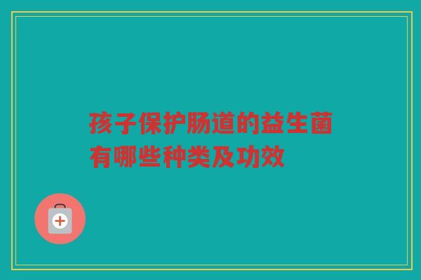 孩子保护肠道的益生菌有哪些种类及功效 孩子保护肠道的益生菌有哪些种类及功效