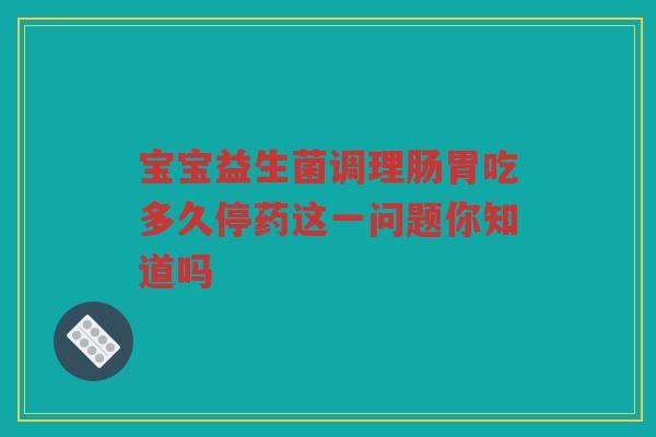 宝宝益生菌调理肠胃吃多久停药这一问题你知道吗