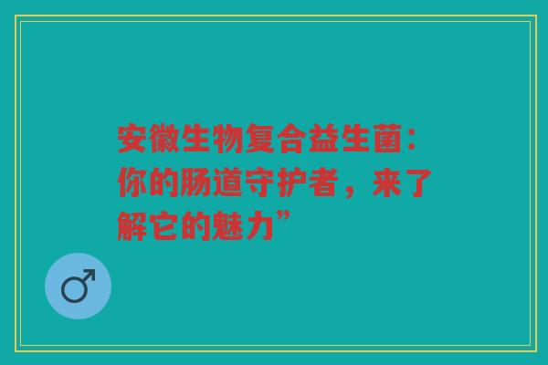 安徽生物复合益生菌：你的肠道守护者，来了解它的魅力”