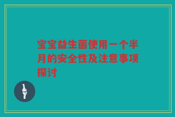 宝宝益生菌使用一个半月的安全性及注意事项探讨 宝宝益生菌使用一个半月的安全性及注意事项探讨
