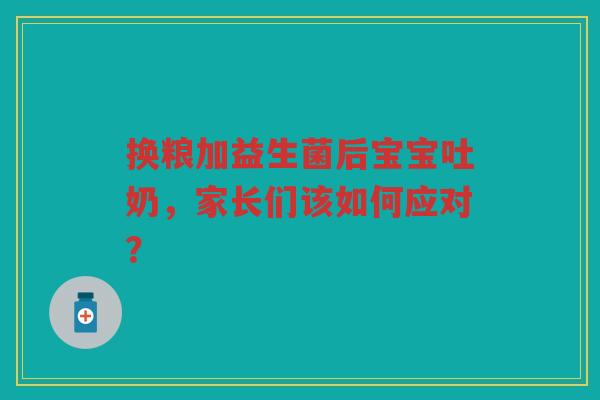 换粮加益生菌后宝宝吐奶，家长们该如何应对？