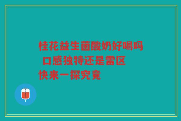 桂花益生菌酸奶好喝吗 口感独特还是雷区 快来一探究竟 桂花益生菌酸奶好喝吗 口感独特还是雷区 快来一探究竟