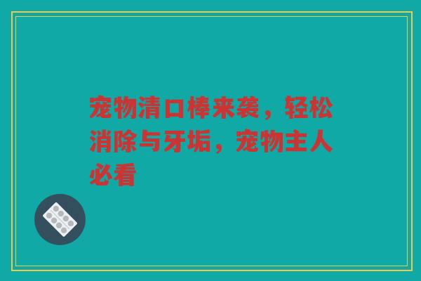 宠物清口棒来袭,轻松消除与牙垢,宠物主人必看 宠物清口棒来袭,轻松消除与牙垢,宠物主人必看