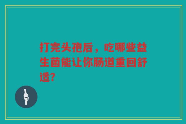打完头孢后,吃哪些益生菌能让你肠道重回舒适? 打完头孢后,吃哪些益生菌能让你肠道重回舒适?