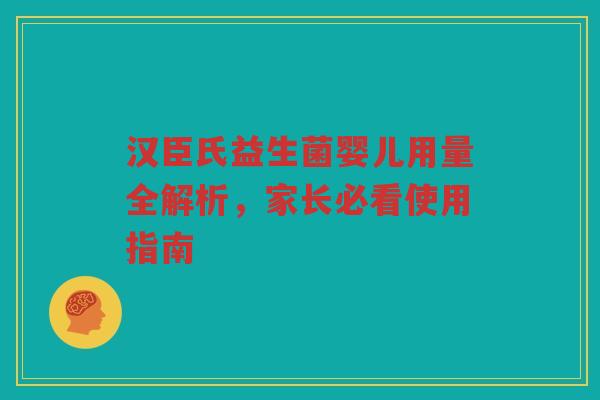 汉臣氏益生菌婴儿用量全解析，家长必看使用指南