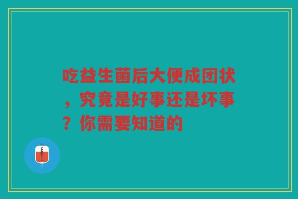 吃益生菌后大便成团状,究竟是好事还是坏事?你需要知道的 吃益生菌后大便成团状,究竟是好事还是坏事?你需要知道的