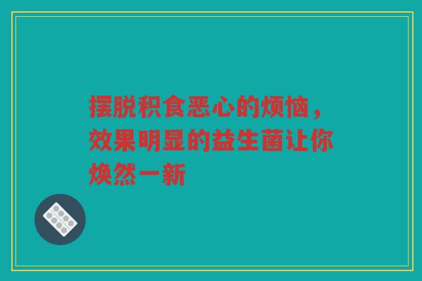 摆脱积食恶心的烦恼,效果明显的益生菌让你焕然一新