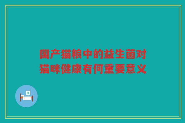 国产猫粮中的益生菌对猫咪健康有何重要意义 国产猫粮中的益生菌对猫咪健康有何重要意义