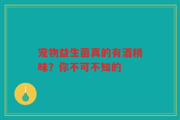 宠物益生菌真的有酒精味?你不可不知的