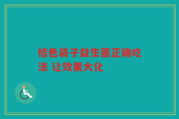 桔色袋子益生菌正确吃法 让效果大化 桔色袋子益生菌正确吃法 让效果大化