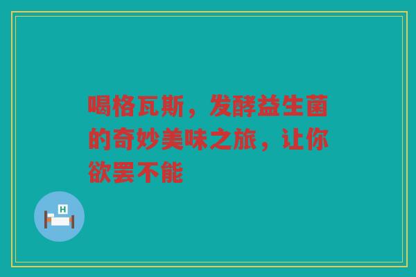 喝格瓦斯,发酵益生菌的奇妙美味之旅,让你欲罢不能