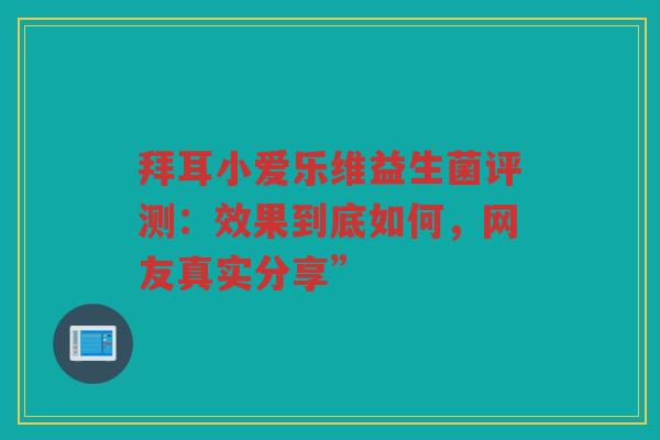 拜耳小爱乐维益生菌评测:效果到底如何,网友真实分享” 拜耳小爱乐维益生菌评测:效果到底如何,网友真实分享”