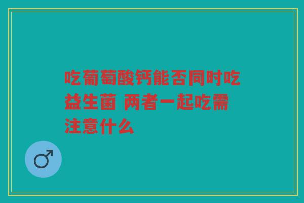吃葡萄酸钙能否同时吃益生菌 两者一起吃需注意什么