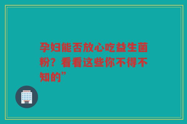 孕妇能否放心吃益生菌粉?看看这些你不得不知的”