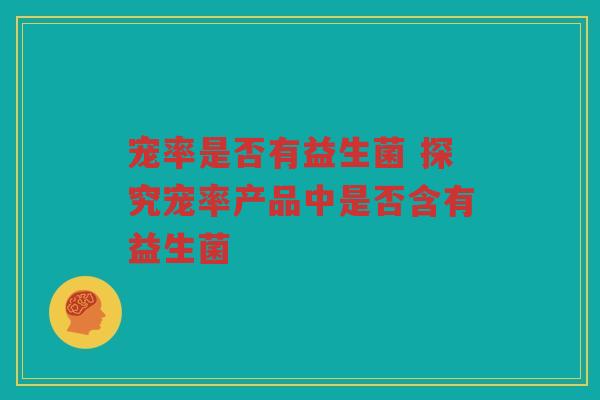 宠率是否有益生菌 探究宠率产品中是否含有益生菌