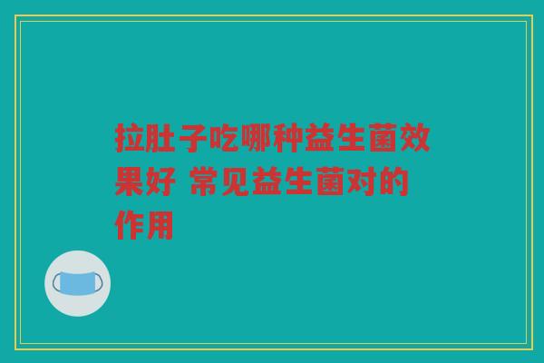 拉肚子吃哪种益生菌效果好 常见益生菌对的作用 拉肚子吃哪种益生菌效果好 常见益生菌对的作用