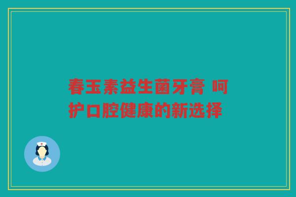 春玉素益生菌牙膏 呵护口腔健康的新选择 春玉素益生菌牙膏 呵护口腔健康的新选择