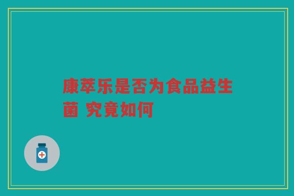 康萃乐是否为食品益生菌 究竟如何