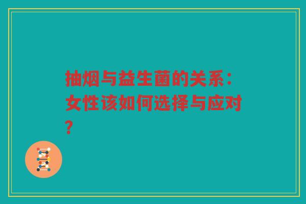 抽烟与益生菌的关系:女性该如何选择与应对? 抽烟与益生菌的关系:女性该如何选择与应对?