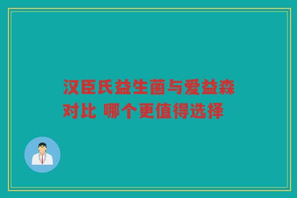 汉臣氏益生菌与爱益森对比 哪个更值得选择